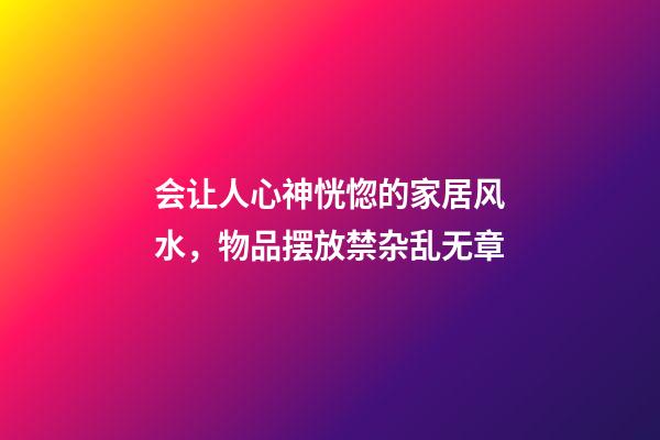 会让人心神恍惚的家居风水，物品摆放禁杂乱无章