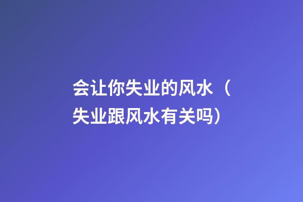 会让你失业的风水（失业跟风水有关吗）