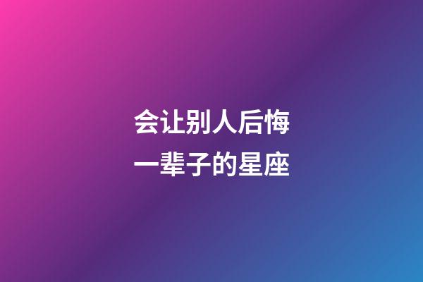 会让别人后悔一辈子的星座-第1张-星座运势-玄机派