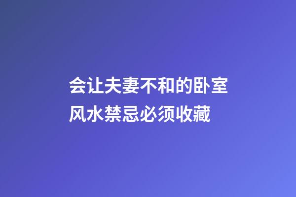 会让夫妻不和的卧室风水禁忌必须收藏
