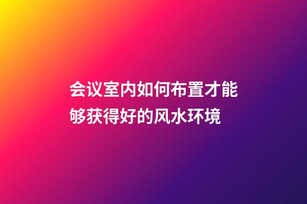 会议室内如何布置才能够获得好的风水环境
