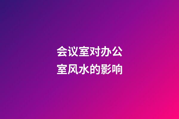 会议室对办公室风水的影响