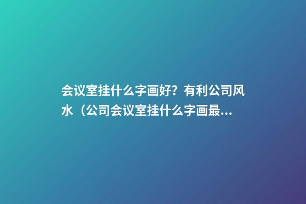 会议室挂什么字画好？有利公司风水（公司会议室挂什么字画最好）