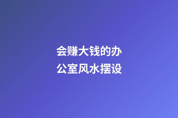 会赚大钱的办公室风水摆设