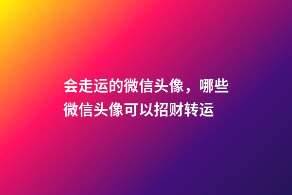 会走运的微信头像，哪些微信头像可以招财转运