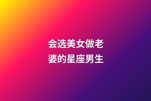 会选美女做老婆的星座男生-第1张-星座运势-玄机派