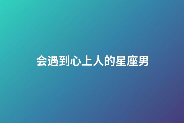 会遇到心上人的星座男-第1张-星座运势-玄机派