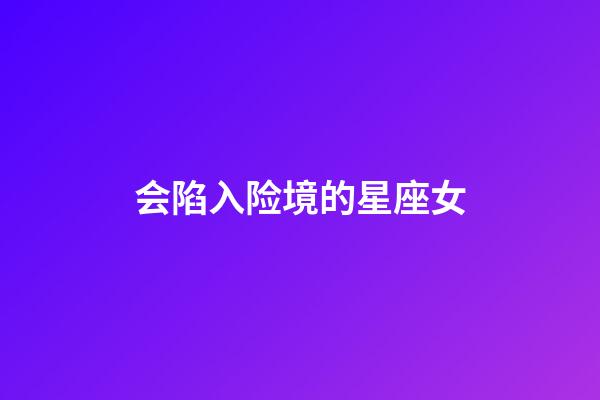 会陷入险境的星座女-第1张-星座运势-玄机派