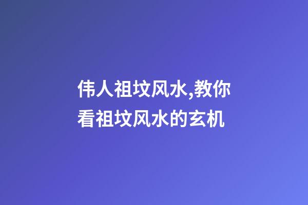 伟人祖坟风水,教你看祖坟风水的玄机