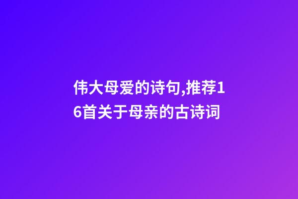 伟大母爱的诗句,推荐16首关于母亲的古诗词-第1张-观点-玄机派