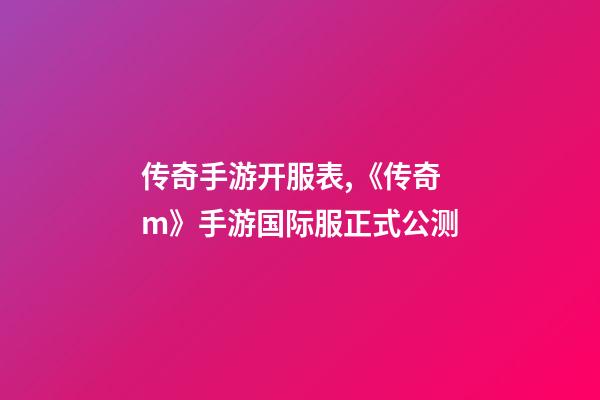 传奇手游开服表,《传奇m》手游国际服正式公测-第1张-观点-玄机派