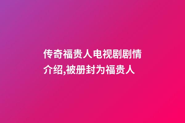 传奇福贵人电视剧剧情介绍,被册封为福贵人-第1张-观点-玄机派