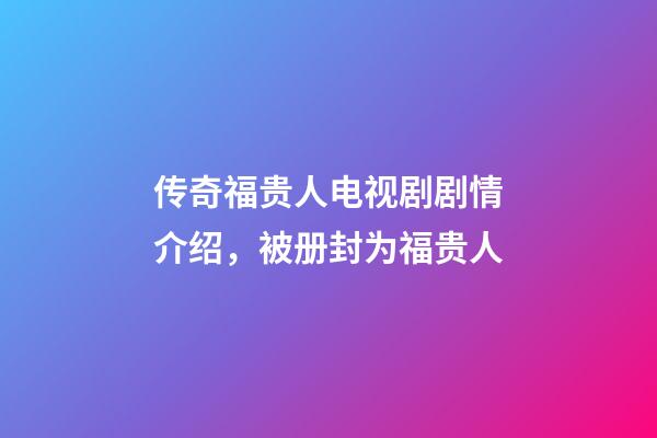 传奇福贵人电视剧剧情介绍，被册封为福贵人-第1张-观点-玄机派