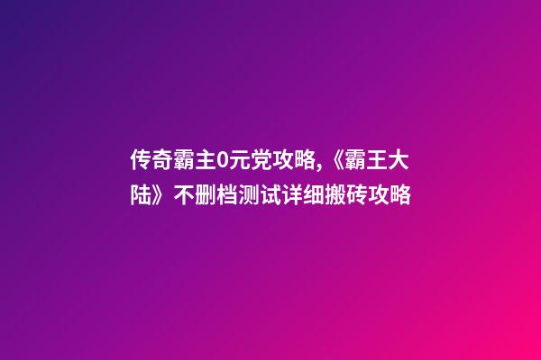 传奇霸主0元党攻略,《霸王大陆》不删档测试详细搬砖攻略-第1张-观点-玄机派