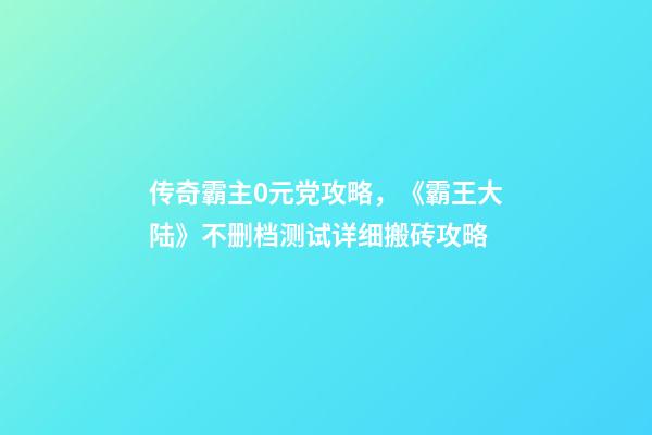 传奇霸主0元党攻略，《霸王大陆》不删档测试详细搬砖攻略-第1张-观点-玄机派