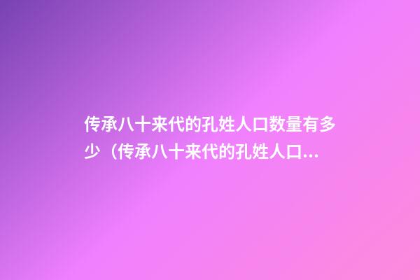 传承八十来代的孔姓人口数量有多少（传承八十来代的孔姓人口数量有多少人）