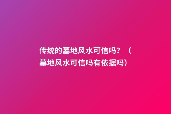传统的墓地风水可信吗？（墓地风水可信吗有依据吗）
