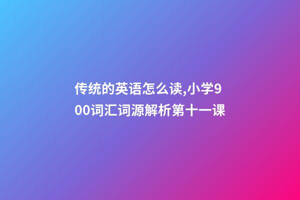 传统的英语怎么读,小学900词汇词源解析(轻松扩词一万顺便学拉丁语)第十一课-第1张-观点-玄机派
