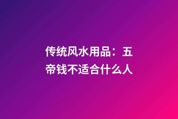 传统风水用品：五帝钱不适合什么人