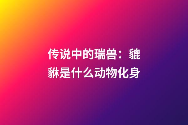 传说中的瑞兽：貔貅是什么动物化身