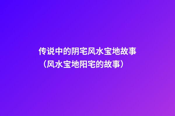 传说中的阴宅风水宝地故事（风水宝地阳宅的故事）