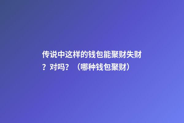 传说中这样的钱包能聚财失财？对吗？（哪种钱包聚财）