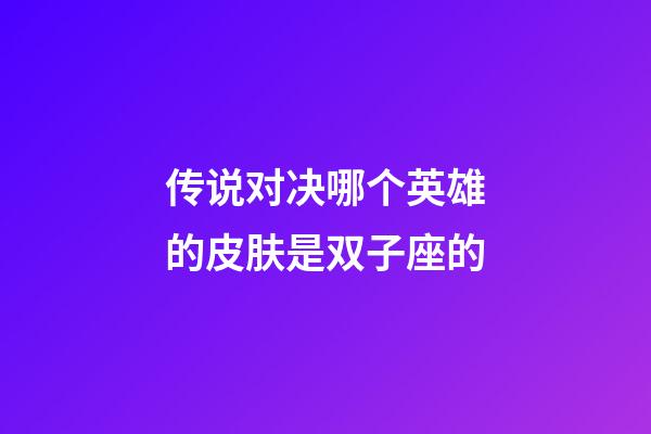 传说对决哪个英雄的皮肤是双子座的-第1张-星座运势-玄机派