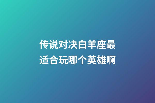 传说对决白羊座最适合玩哪个英雄啊-第1张-星座运势-玄机派