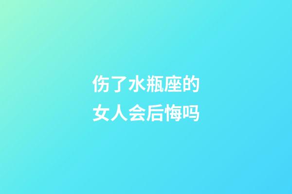 伤了水瓶座的女人会后悔吗-第1张-星座运势-玄机派