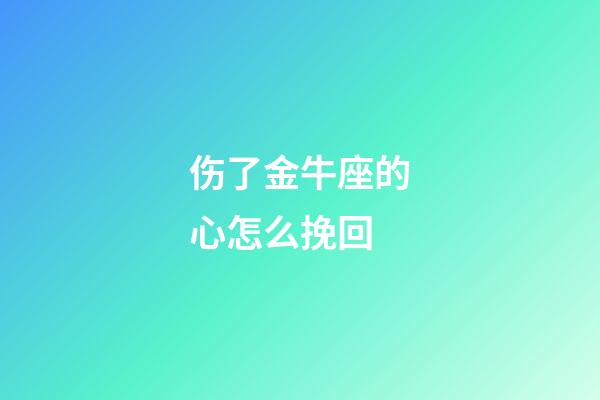 伤了金牛座的心怎么挽回-第1张-星座运势-玄机派