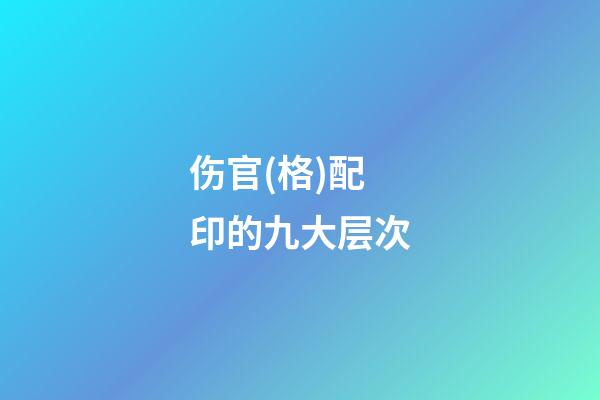 伤官(格)配印的九大层次