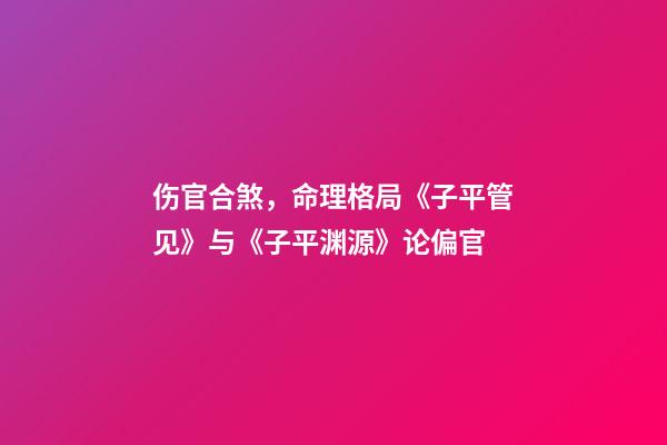 伤官合煞，命理格局《子平管见》与《子平渊源》论偏官-第1张-观点-玄机派