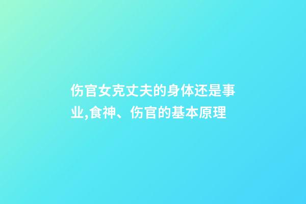伤官女克丈夫的身体还是事业,食神、伤官的基本原理-第1张-观点-玄机派