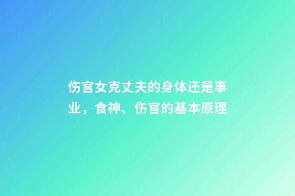 伤官女克丈夫的身体还是事业，食神、伤官的基本原理-第1张-观点-玄机派