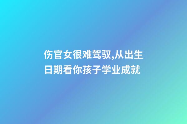 伤官女很难驾驭,从出生日期看你孩子学业成就-第1张-观点-玄机派