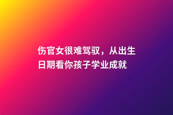 伤官女很难驾驭，从出生日期看你孩子学业成就-第1张-观点-玄机派
