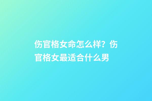 伤官格女命怎么样？伤官格女最适合什么男