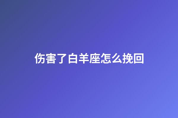 伤害了白羊座怎么挽回-第1张-星座运势-玄机派