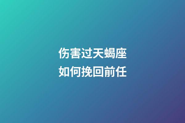 伤害过天蝎座如何挽回前任-第1张-星座运势-玄机派