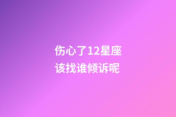 伤心了12星座该找谁倾诉呢-第1张-星座运势-玄机派