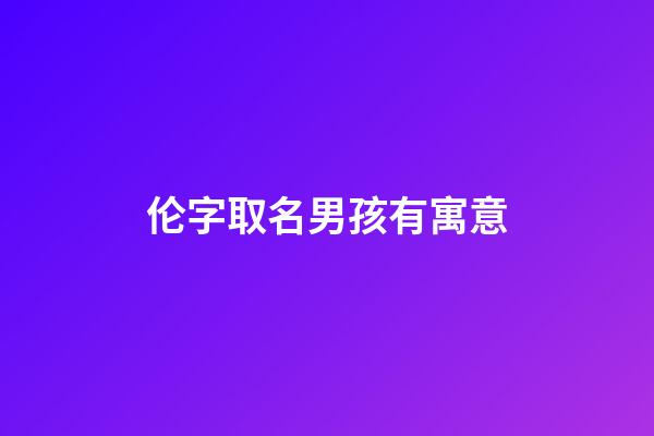 伦字取名男孩有寓意(伦的男孩名字)-第1张-男孩起名-玄机派