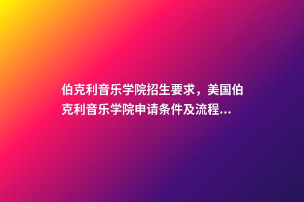 伯克利音乐学院招生要求，美国伯克利音乐学院申请条件及流程详述-第1张-观点-玄机派