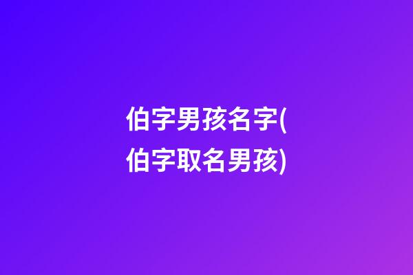 伯字男孩名字(伯字取名男孩)