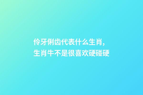 伶牙俐齿代表什么生肖,生肖牛不是很喜欢硬碰硬-第1张-观点-玄机派