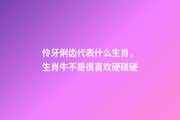 伶牙俐齿代表什么生肖，生肖牛不是很喜欢硬碰硬-第1张-观点-玄机派