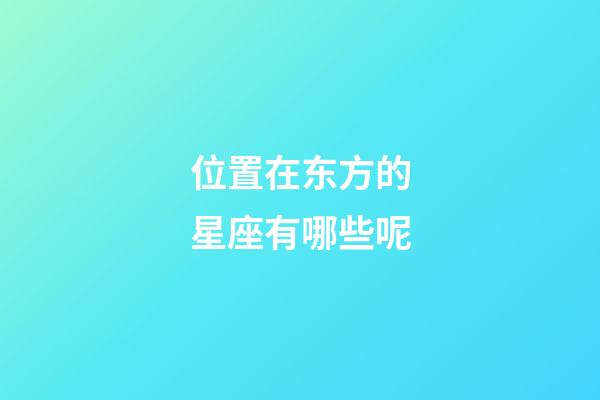 位置在东方的星座有哪些呢-第1张-星座运势-玄机派