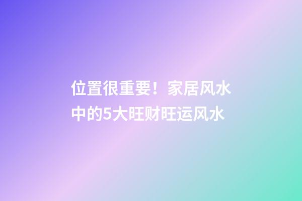 位置很重要！家居风水中的5大旺财旺运风水