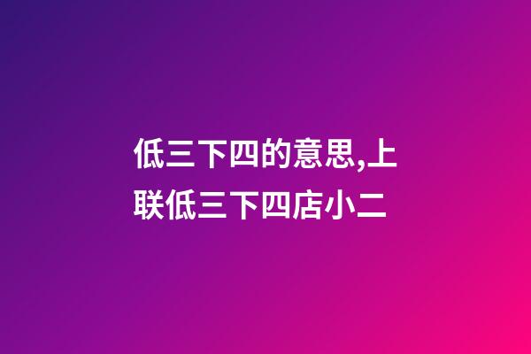 低三下四的意思,上联低三下四店小二-第1张-观点-玄机派