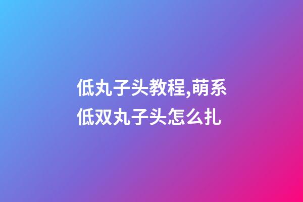 低丸子头教程,萌系低双丸子头怎么扎-第1张-观点-玄机派