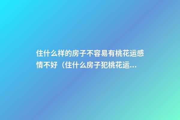 住什么样的房子不容易有桃花运感情不好（住什么房子犯桃花运）